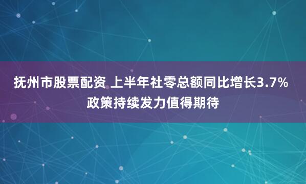 抚州市股票配资 上半年社零总额同比增长3.7% 政策持续发力值得期待