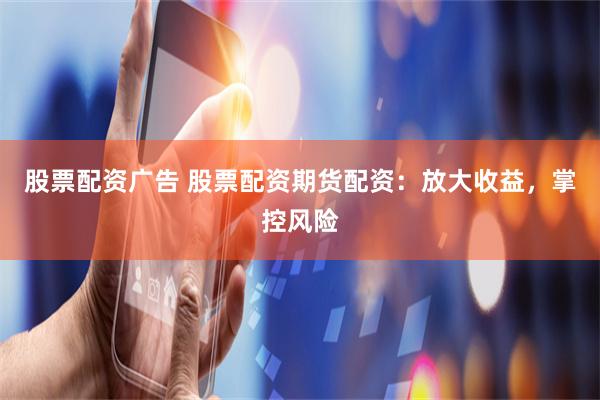 股票配资广告 股票配资期货配资：放大收益，掌控风险